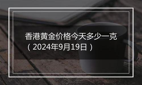 香港黄金价格今天多少一克（2024年9月19日）