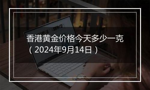 香港黄金价格今天多少一克（2024年9月14日）