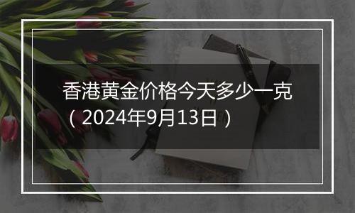 香港黄金价格今天多少一克（2024年9月13日）