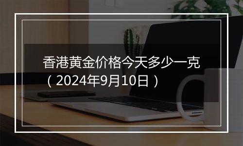 香港黄金价格今天多少一克（2024年9月10日）