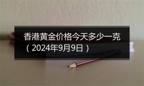 香港黄金价格今天多少一克（2024年9月9日）