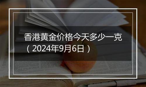 香港黄金价格今天多少一克（2024年9月6日）