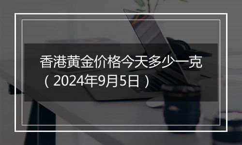 香港黄金价格今天多少一克（2024年9月5日）