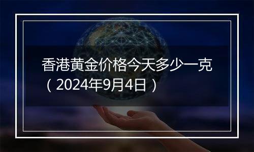 香港黄金价格今天多少一克（2024年9月4日）