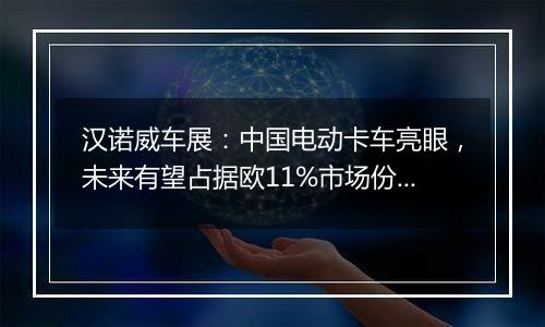 汉诺威车展：中国电动卡车亮眼，未来有望占据欧11%市场份额