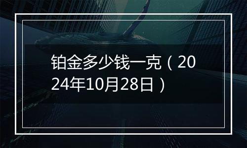 铂金多少钱一克（2024年10月28日）