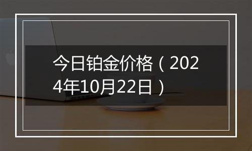 今日铂金价格（2024年10月22日）