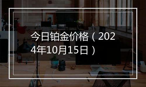 今日铂金价格（2024年10月15日）