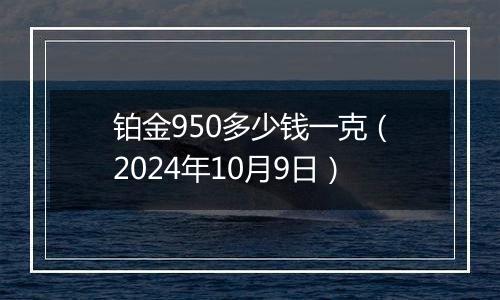 铂金950多少钱一克（2024年10月9日）