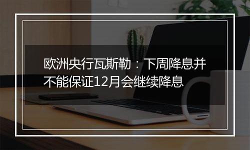 欧洲央行瓦斯勒：下周降息并不能保证12月会继续降息