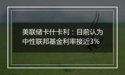 美联储卡什卡利：目前认为中性联邦基金利率接近3%