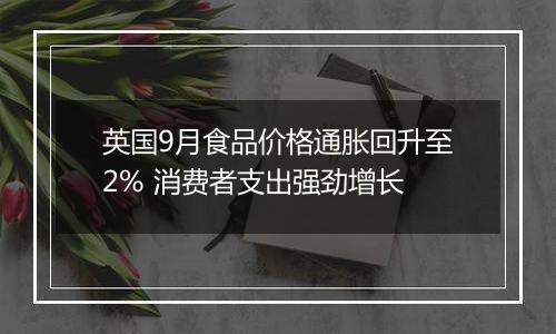 英国9月食品价格通胀回升至2% 消费者支出强劲增长