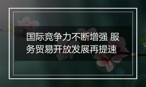 国际竞争力不断增强 服务贸易开放发展再提速