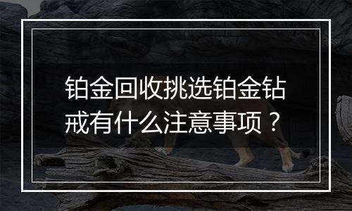 铂金回收挑选铂金钻戒有什么注意事项？