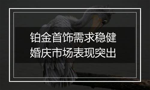 铂金首饰需求稳健 婚庆市场表现突出