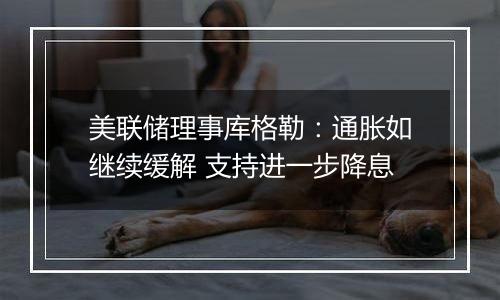 美联储理事库格勒：通胀如继续缓解 支持进一步降息