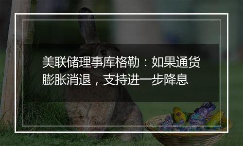 美联储理事库格勒：如果通货膨胀消退，支持进一步降息