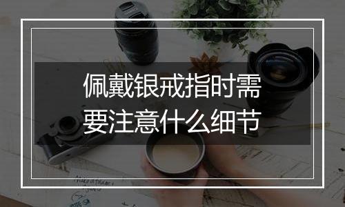 佩戴银戒指时需要注意什么细节