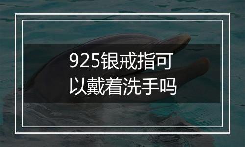 925银戒指可以戴着洗手吗