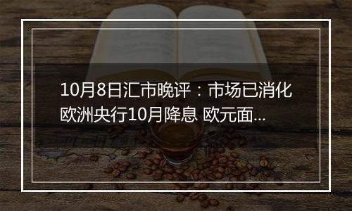 10月8日汇市晚评：市场已消化欧洲央行10月降息 欧元面临下跌风险