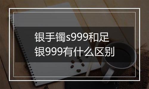 银手镯s999和足银999有什么区别