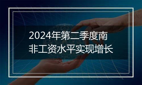 2024年第二季度南非工资水平实现增长