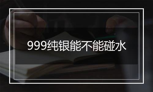 999纯银能不能碰水