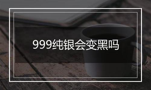 999纯银会变黑吗