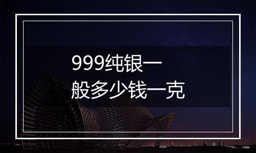 999纯银一般多少钱一克