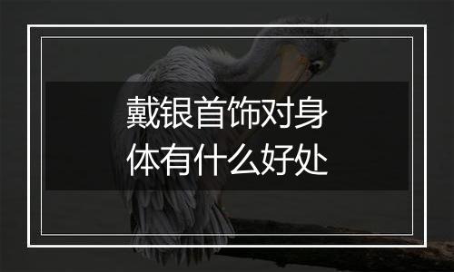 戴银首饰对身体有什么好处