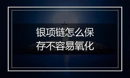 银项链怎么保存不容易氧化