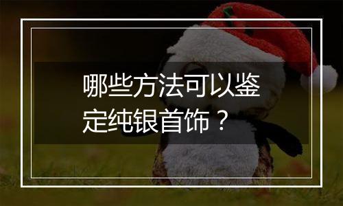 哪些方法可以鉴定纯银首饰？