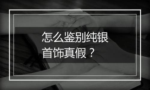 怎么鉴别纯银首饰真假？