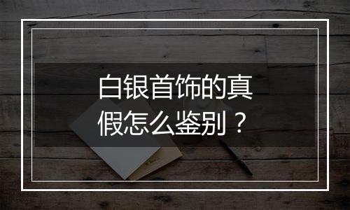 白银首饰的真假怎么鉴别？