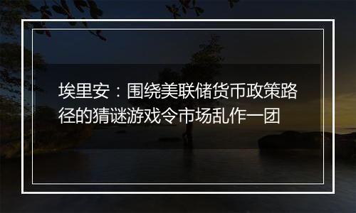 埃里安：围绕美联储货币政策路径的猜谜游戏令市场乱作一团