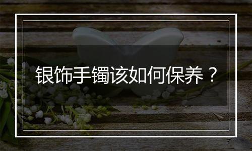 银饰手镯该如何保养？