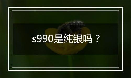 s990是纯银吗？