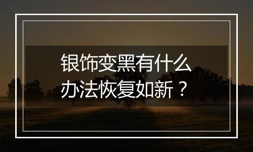 银饰变黑有什么办法恢复如新？