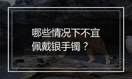 哪些情况下不宜佩戴银手镯？