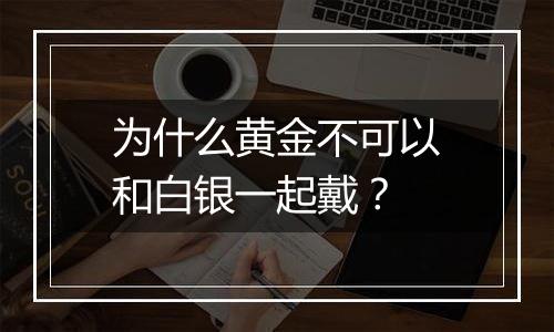 为什么黄金不可以和白银一起戴？