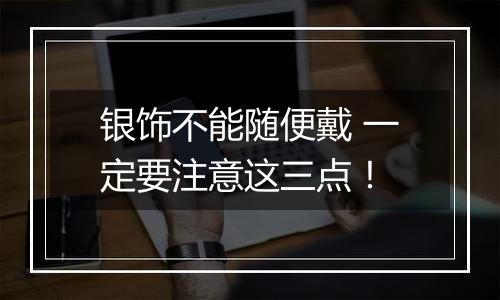 银饰不能随便戴 一定要注意这三点！