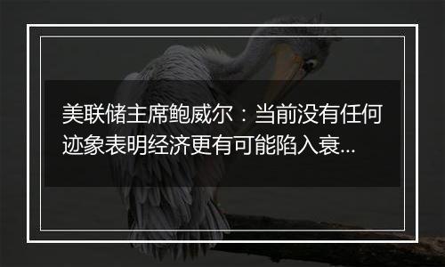 美联储主席鲍威尔：当前没有任何迹象表明经济更有可能陷入衰退