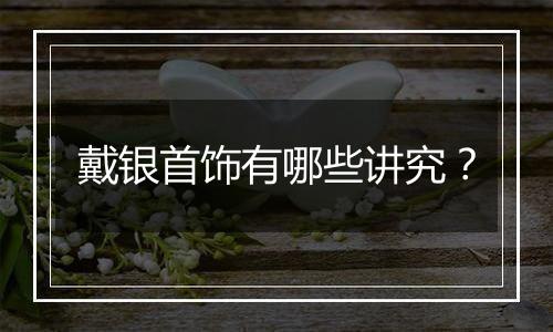 戴银首饰有哪些讲究？