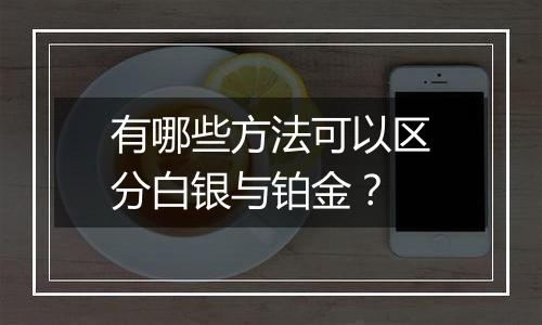 有哪些方法可以区分白银与铂金？