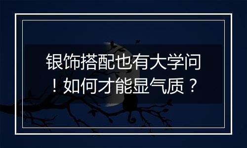 银饰搭配也有大学问！如何才能显气质？