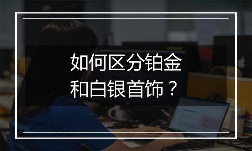 如何区分铂金和白银首饰？