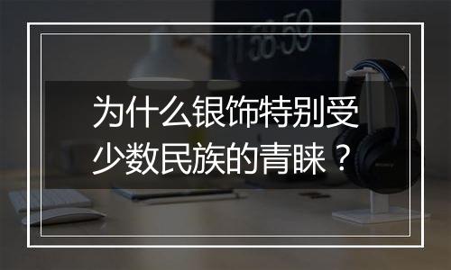 为什么银饰特别受少数民族的青睐？