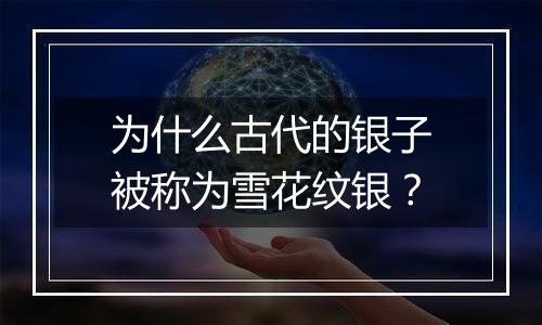 为什么古代的银子被称为雪花纹银？