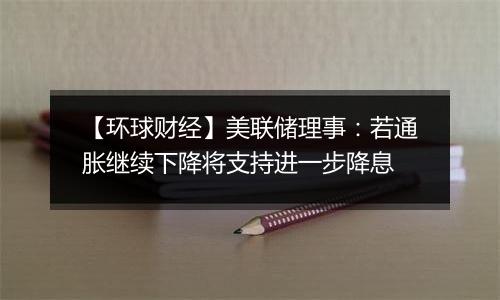 【环球财经】美联储理事：若通胀继续下降将支持进一步降息