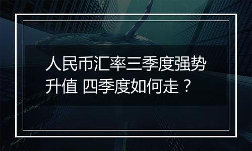 人民币汇率三季度强势升值 四季度如何走？